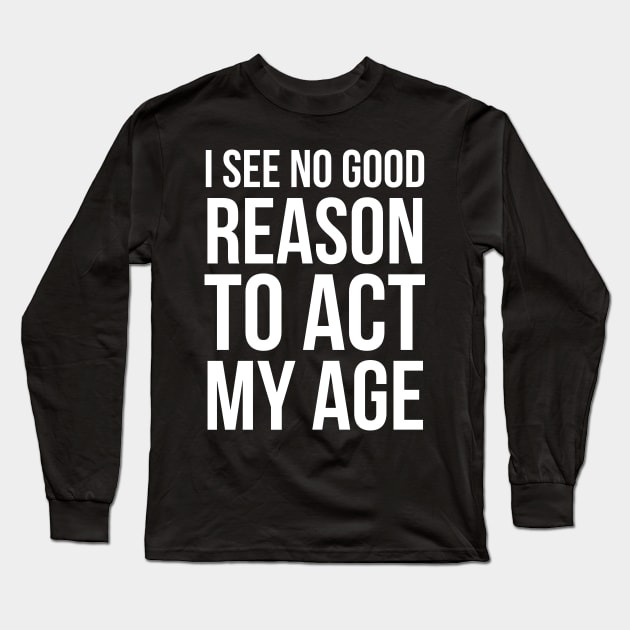 I See No Good Reason To Act My Age Long Sleeve T-Shirt by evokearo